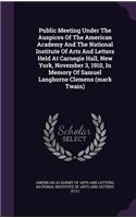 Public Meeting Under the Auspices of the American Academy and the National Institute of Arts and Letters Held at Carnegie Hall, New York, November 3, 1910, in Memory of Samuel Langhorne Clemens (Mark Twain)