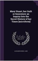 Mary Stuart, her Guilt or Innocence; an Inquiry Into the Secret History of her Times [microform]