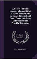 Secret Political League, who and What it is, its Anonymous Circulars Exposed and Court Cases Involving the sex Problem Frankly Discussed