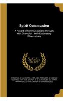 Spirit Communion: A Record of Communications Through H.B. Champion: With Explanatory Observations