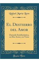 El Destierro del Amor: Zarzuela SemifantÃ¡stica, En DOS Actos Y En Verso (Classic Reprint)