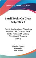 Small Books On Great Subjects V3: Containing Vegetable Physiology, Criminal Law, Christian Sects In The Nineteenth Century, Principles Of Grammar (1847)