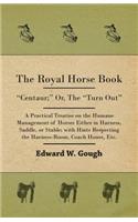 The Royal Horse Book. Centaur; Or, The Turn Out, A Practical Treatise On The Humane Management Of Horses Either In Harness, Saddle, Or Stable; With Hints Respecting The Harness-Room, Coach House, Etc.