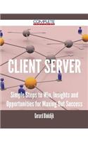 Client Server - Simple Steps to Win, Insights and Opportunities for Maxing Out Success