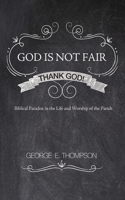 God Is Not Fair, Thank God!: Biblical Paradox in the Life and Worship of the Parish