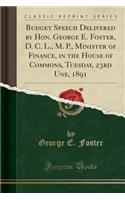 Budget Speech Delivered by Hon. George E. Foster, D. C. L., M. P., Minister of Finance, in the House of Commons, Tuesday, 23rd Une, 1891 (Classic Reprint)