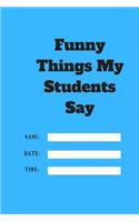 Funny Things My Students Say TIME DATE NAME