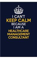 I Can't Keep Calm Because I Am A Healthcare Management Consultant: Career journal, notebook and writing journal for encouraging men, women and kids. A framework for building your career.