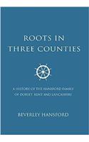 Roots In Three Counties: A History of the Hansford Family of Dorset, Kent and Lancashire