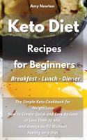 Keto Diet Recipes for Beginners Breakfast Lunch Dinner: The Simple Keto Cookbook for Weight Loss. How to Create Quick and Easy Recipes in Less Than 30 Min, and Always be Fit Without Feeling on a Diet