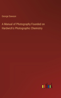 A Manual of Photography Founded on Hardwich's Photographic Chemistry