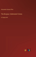 The Borgias; Celebrated Crimes: in large print