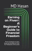 Earning on Fiverr: A Beginner's Guide to Financial Freedom: Proven Strategies to Start, Grow, and Succeed on Fiverr for Freelancers of All Levels