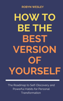 How to Be the Best Version of Yourself: The Roadmap to Self-Discovery and Powerful Habits for Personal Transformation.