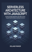 Serverless Architecture with JavaScrip: Building Scalable Applications with AWS Lambda, Google Cloud Functions, and Azure Functions
