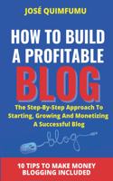 How To Build A Profitable Blog: The step-by-step approach to starting, growing and monetizing a successful blog