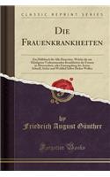 Die Frauenkrankheiten: Ein HÃ¼lfsbuch FÃ¼r Alle HausvÃ¤ter, Welche Die Am HÃ¤ufigsten Vorkommenden Krankheiten Der Frauen in Abwesenheit, Oder Ermangelung Des Arztes Schnell, Sicher Und Wohlfeil Selbst Heilen Wollen (Classic Reprint): Ein HÃ¼lfsbuch FÃ¼r Alle HausvÃ¤ter, Welche Die Am HÃ¤ufigsten Vorkommenden Krankheiten Der Frauen in Abwesenheit, Oder Ermangelung Des Arztes Schne