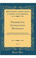 Prohibiting Intoxicating Beverages, Vol. 1: Hearings Before the Subcommittee of the Committee on the Judiciary United States Senate (Classic Reprint)