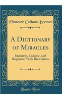 A Dictionary of Miracles: Imitative, Realistic, and Dogmatic; With Illustrations (Classic Reprint)