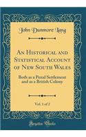 An Historical and Statistical Account of New South Wales, Vol. 1 of 2: Both as a Penal Settlement and as a British Colony (Classic Reprint)