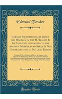 Certain Propositions, by Which the Doctrin of the H. Trinity Is So Explain'd, According to the Ancient Fathers, as to Speak It Not Contradictory to Natural Reason: Together with a Defence of Them, in Answer to the Objections of a Socinian Writer, i