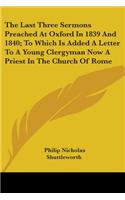 Last Three Sermons Preached At Oxford In 1839 And 1840; To Which Is Added A Letter To A Young Clergyman Now A Priest In The Church Of Rome