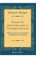 Voyages Et Aventures Dans La Colombie Anglaise: L'ï¿½le Vancouver, Le Territoire d'Alaska Et La Californie (Classic Reprint): L'ï¿½le Vancouver, Le Territoire d'Alaska Et La Californie (Classic Reprint)