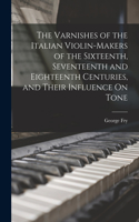 The Varnishes of the Italian Violin-Makers of the Sixteenth, Seventeenth and Eighteenth Centuries, and Their Influence On Tone