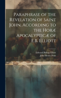 Paraphrase of the Revelation of Saint John, According to the Horæ Apocalypticæ of E.B. Elliott