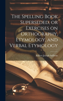 Spelling Book Superseded, or Exercises on Orthography, Etymology, and Verbal Etymology