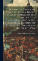 Housing in Town and Country. Being a Report of a Conference of the Garden City Association, Held in the Grand Hall, Criterion Restaurant, London, on March 16th, 1906