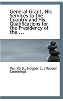 General Grant, His Services to the Country and His Qualifications for the Presidency of the ...