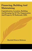 Financing, Building And Maintaining: Capitalization, Location, Building And Keeping Up Of The Organization And Property Of Railroads (1896)