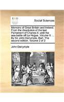 Memoirs of Great Britain and Ireland. from the Dissolution of the Last Parliament of Charles II. Until the Sea-Battle Off La Hogue. Volume II. ... by Sir John Dalrymple, Bart. the Second Edition. Volume 2 of 2