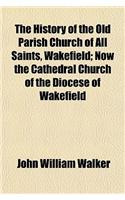 The History of the Old Parish Church of All Saints, Wakefield; Now the Cathedral Church of the Diocese of Wakefield