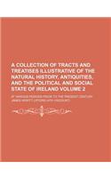 A   Collection of Tracts and Treatises Illustrative of the Natural History, Antiquities, and the Political and Social State of Ireland Volume 2; At Va