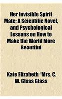 Her Invisible Spirit Mate; A Scientific Novel, and Psychological Lessons on How to Make the World More Beautiful