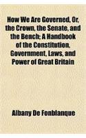 How We Are Governed, Or, the Crown, the Senate, and the Bench; A Handbook of the Constitution, Government, Laws, and Power of Great Britain