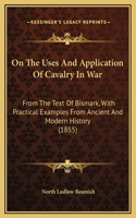 On The Uses And Application Of Cavalry In War: From The Text Of Bismark, With Practical Examples From Ancient And Modern History (1855)