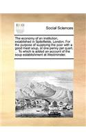 The Economy of an Institution, Established in Spitalfields, London. for the Purpose of Supplying the Poor with a Good Meat Soup, at One Penny Per Quart. ... to Which Is Added an Account of the Soup Establishment at Westminster.