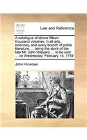 A Catalogue of Above Fifteen Thousand Volumes, in All Arts, Sciences, and Every Branch of Polite Literature, ... Being the Stock of the Late Mr. John Hildyard, ... to Be Sold ... on Wednesday, February 14, 1759