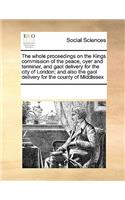 The whole proceedings on the Kings commission of the peace, oyer and terminer, and gaol delivery for the city of London; and also the gaol delivery for the county of Middlesex