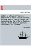 Letters of a Prussian Traveller; descriptive of a tour through Sweden, Prussia, Austria, Hungary, Istria, the Ionian Islands, Egypt, Syria, Calabria, Italy, the Tyrol, Holstein, Denmark, Westphalia, and Holland.