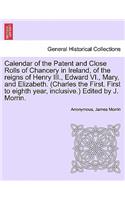 Calendar of the Patent and Close Rolls of Chancery in Ireland, of the reigns of Henry III., Edward VI., Mary, and Elizabeth. (Charles the First. First to eighth year, inclusive.) Edited by J. Morrin.