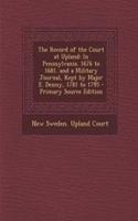 The Record of the Court at Upland: In Pennsylvania. 1676 to 1681. and a Military Journal, Kept by Major E. Denny, 1781 to 1795 - Primary Source Edition