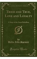 Tried and True, Love and Loyalty: A Story of the Great Rebellion (Classic Reprint)