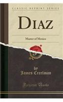 Diaz: Master of Mexico (Classic Reprint)