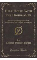 Half-Hours with the Highwaymen, Vol. 1: Picturesque Biographies and Traditions of the Knights of the Road (Classic Reprint): Picturesque Biographies and Traditions of the Knights of the Road (Classic Reprint)