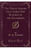 The Dread Apache, That Early-Day Scourge of the Southwest (Classic Reprint)