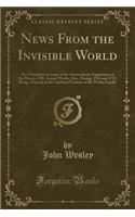 News from the Invisible World: The Wonderful Account of the Extraordinary Experiences at the House of Mr. Samuel Wesley, Sen., During, 1716 and 1717; Being a Reprint of the Celebr(English)